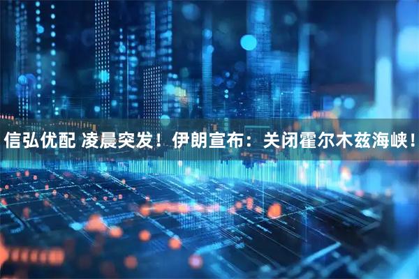 信弘优配 凌晨突发！伊朗宣布：关闭霍尔木兹海峡！