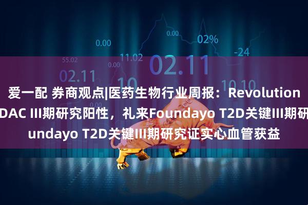 爱一配 券商观点|医药生物行业周报：Revolution泛RAS分子胶2L PDAC III期研究阳性，礼来Foundayo T2D关键III期研究证实心血管获益