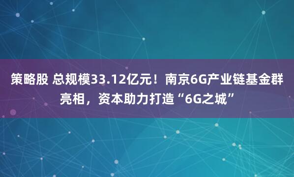 策略股 总规模33.12亿元！南京6G产业链基金群亮相，资本助力打造“6G之城”