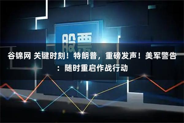 谷锦网 关键时刻！特朗普，重磅发声！美军警告：随时重启作战行动