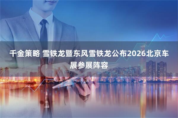 千金策略 雪铁龙暨东风雪铁龙公布2026北京车展参展阵容