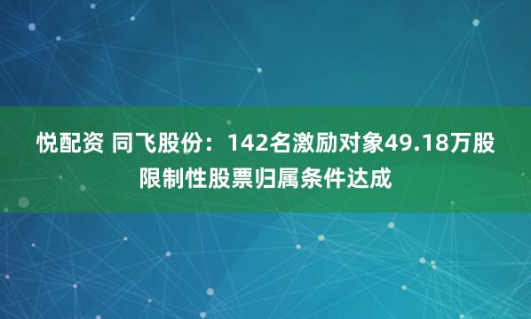 悦配资 同飞股份：142名激励对象49.18万股限制性股票归属条件达成