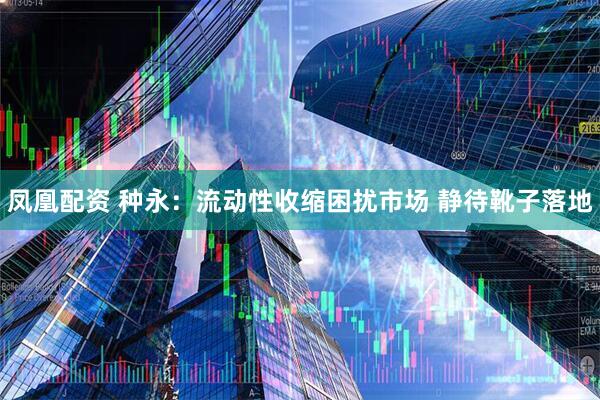 凤凰配资 种永:流动性收缩困扰市场 静待靴子落地