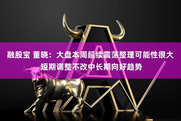 融股宝 董晓：大盘本周延续震荡整理可能性很大 短期调整不改中长期向好趋势