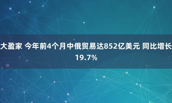 大盈家 今年前4个月中俄贸易达852亿美元 同比增长19.7%