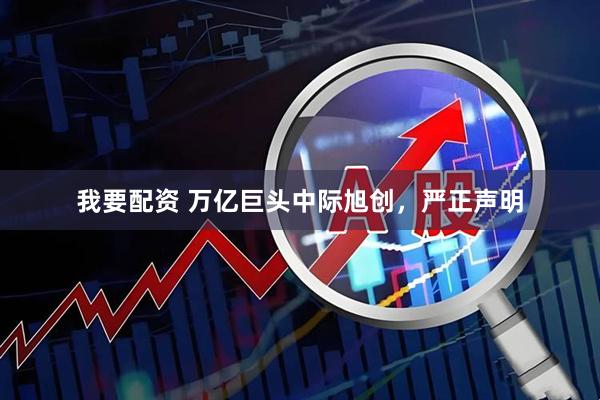 我要配资 万亿巨头中际旭创，严正声明
