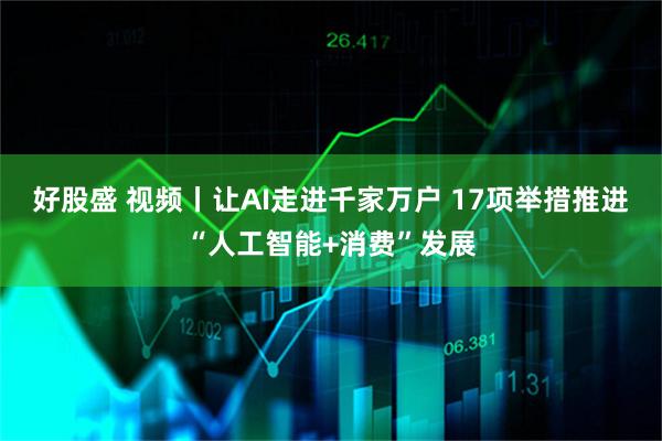 好股盛 视频丨让AI走进千家万户 17项举措推进“人工智能+消费”发展