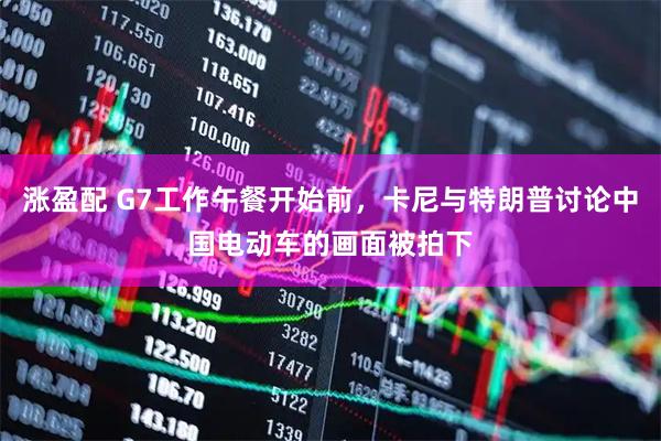 涨盈配 G7工作午餐开始前，卡尼与特朗普讨论中国电动车的画面被拍下