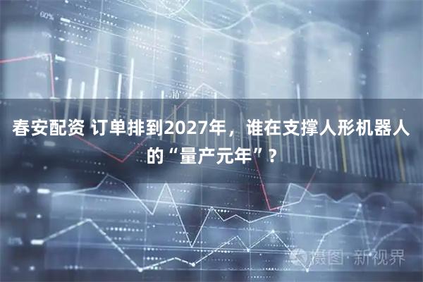 春安配资 订单排到2027年，谁在支撑人形机器人的“量产元年”？