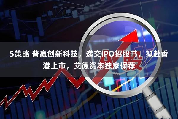 5策略 普赢创新科技，递交IPO招股书，拟赴香港上市，艾德资本独家保荐
