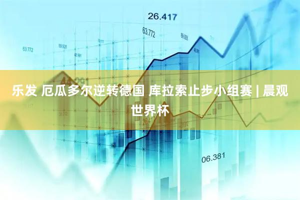 乐发 厄瓜多尔逆转德国 库拉索止步小组赛 | 晨观世界杯