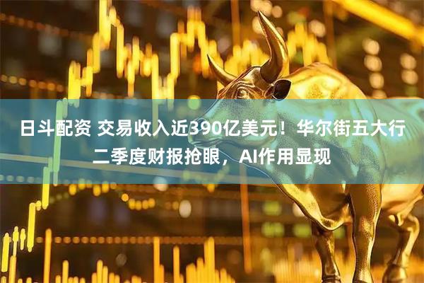 日斗配资 交易收入近390亿美元!华尔街五大行二季度财报抢眼,AI作用显现