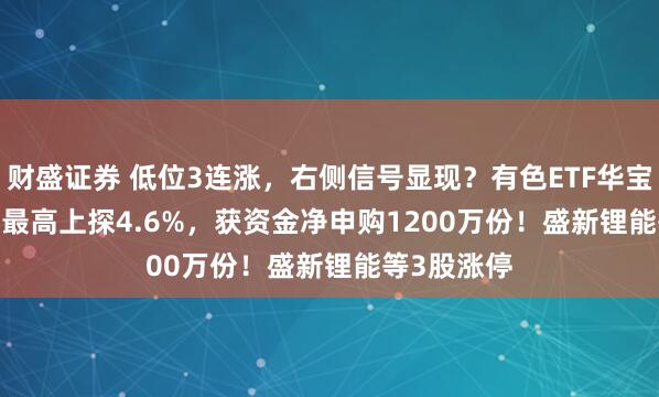 财盛证券 低位3连涨,右侧信号显现?有色ETF华宝(159876)最高上探4.6%,获资金净申购1200万份!盛新锂能等3股涨停