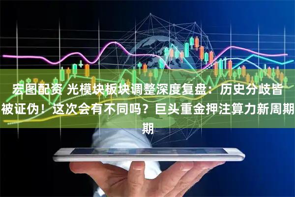宏图配资 光模块板块调整深度复盘：历史分歧皆被证伪！这次会有不同吗？巨头重金押注算力新周期