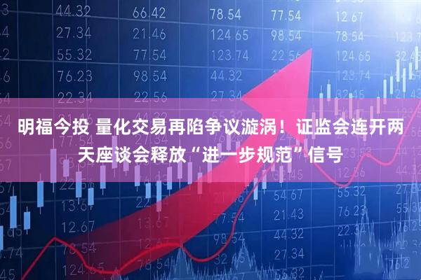 明福今投 量化交易再陷争议漩涡!证监会连开两天座谈会释放“进一步规范”信号