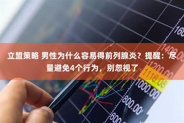 立盟策略 男性为什么容易得前列腺炎？提醒：尽量避免4个行为，别忽视了