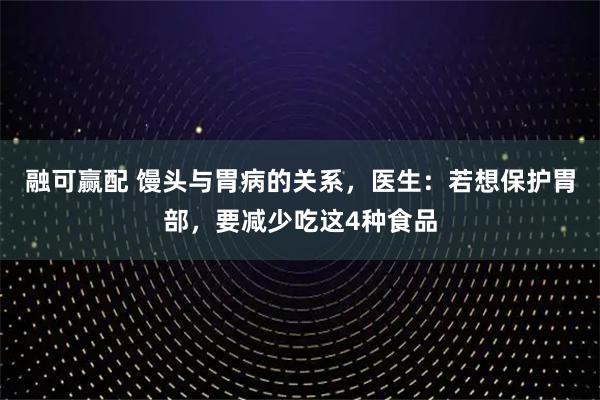 融可赢配 馒头与胃病的关系，医生：若想保护胃部，要减少吃这4种食品