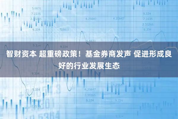 智财资本 超重磅政策！基金券商发声 促进形成良好的行业发展生态