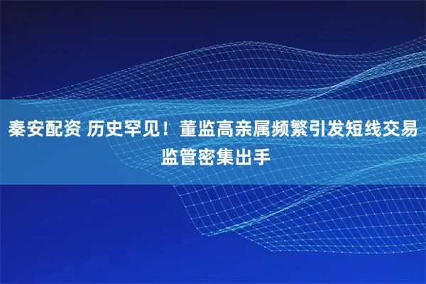 秦安配资 历史罕见！董监高亲属频繁引发短线交易 监管密集出手