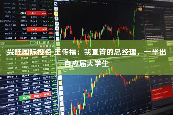 兴旺国际投资 王传福：我直管的总经理，一半出自应届大学生
