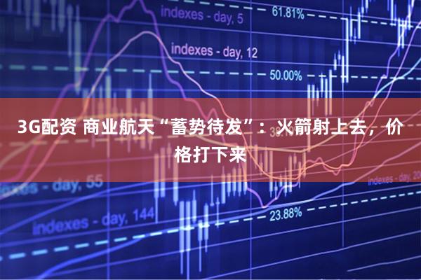 3G配资 商业航天“蓄势待发”：火箭射上去，价格打下来