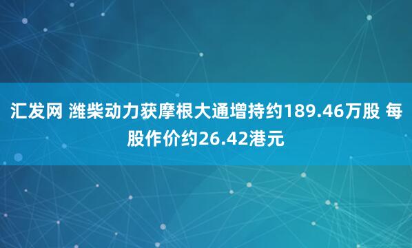 汇发网 潍柴动力获摩根大通增持约189.46万股 每股作价约26.42港元