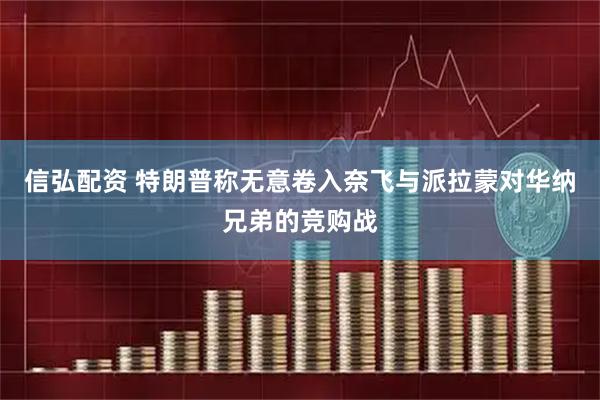 信弘配资 特朗普称无意卷入奈飞与派拉蒙对华纳兄弟的竞购战