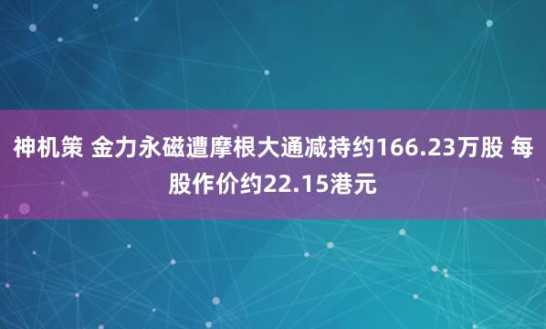 神机策 金力永磁遭摩根大通减持约166.23万股 每股作价约22.15港元