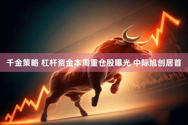 千金策略 杠杆资金本周重仓股曝光 中际旭创居首