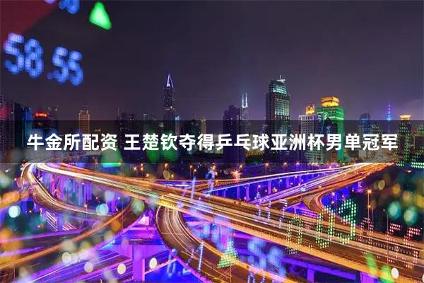 牛金所配资 王楚钦夺得乒乓球亚洲杯男单冠军