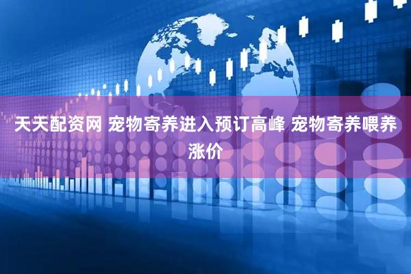 天天配资网 宠物寄养进入预订高峰 宠物寄养喂养涨价