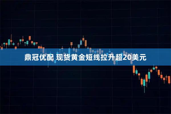 鼎冠优配 现货黄金短线拉升超20美元