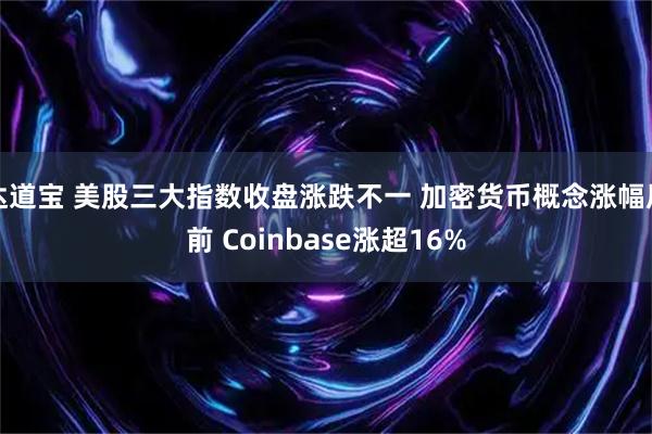 达道宝 美股三大指数收盘涨跌不一 加密货币概念涨幅居前 Coinbase涨超16%