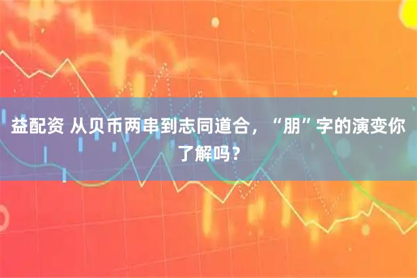 益配资 从贝币两串到志同道合，“朋”字的演变你了解吗？