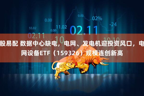 股易配 数据中心缺电,电网、发电机迎投资风口,电网设备ETF(159326)规模连创新高