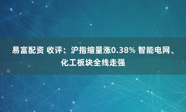 易富配资 收评：沪指缩量涨0.38% 智能电网、化工板块全线走强