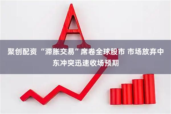 聚创配资 “滞胀交易”席卷全球股市 市场放弃中东冲突迅速收场预期