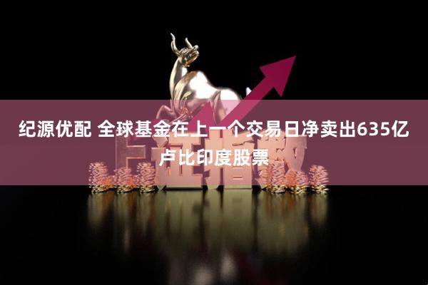 纪源优配 全球基金在上一个交易日净卖出635亿卢比印度股票