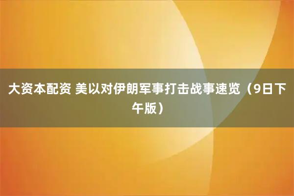 大资本配资 美以对伊朗军事打击战事速览（9日下午版）