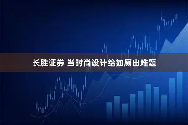 长胜证券 当时尚设计给如厕出难题