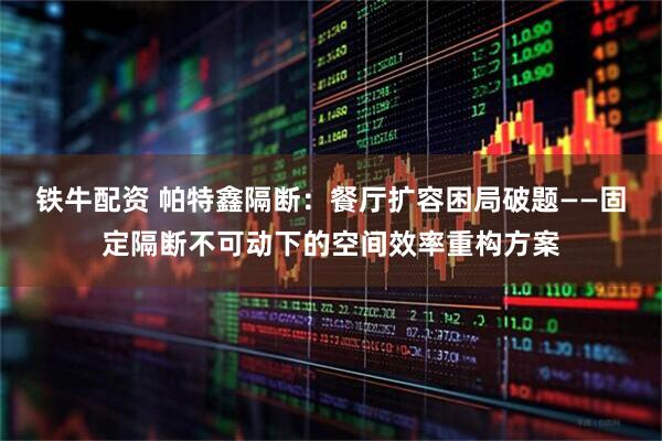 铁牛配资 帕特鑫隔断：餐厅扩容困局破题——固定隔断不可动下的空间效率重构方案