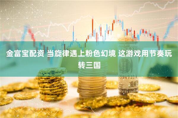 金富宝配资 当旋律遇上粉色幻境 这游戏用节奏玩转三国