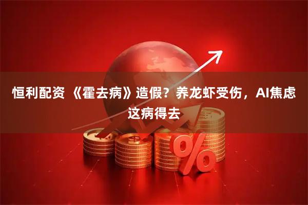 恒利配资 《霍去病》造假？养龙虾受伤，AI焦虑这病得去
