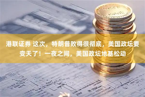 港联证券 这次，特朗普败得很彻底，美国政坛要变天了！一夜之间，美国政坛地基松动