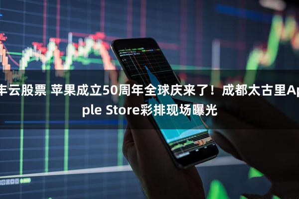 丰云股票 苹果成立50周年全球庆来了！成都太古里Apple Store彩排现场曝光