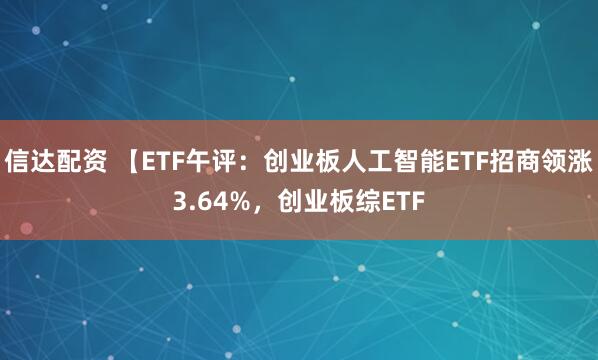 信达配资 【ETF午评：创业板人工智能ETF招商领涨3.64%，创业板综ETF