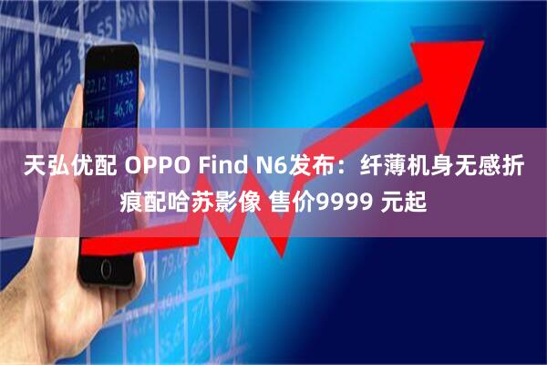 天弘优配 OPPO Find N6发布：纤薄机身无感折痕配哈苏影像 售价9999 元起