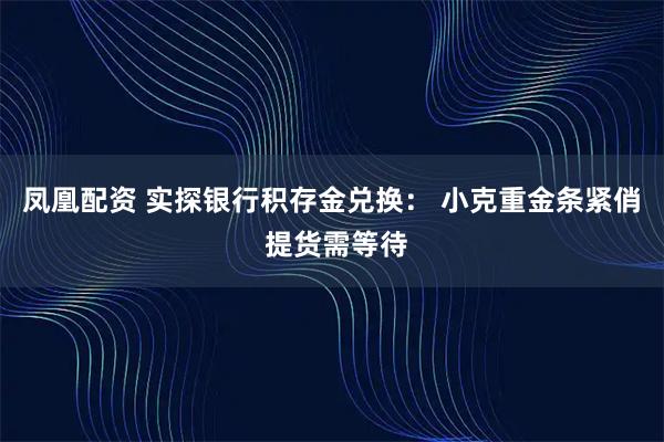 凤凰配资 实探银行积存金兑换: 小克重金条紧俏 提货需等待