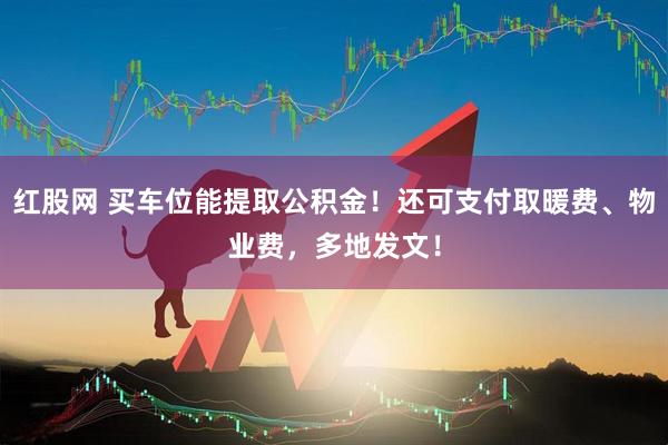 红股网 买车位能提取公积金！还可支付取暖费、物业费，多地发文！