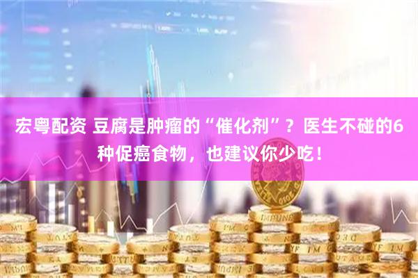 宏粤配资 豆腐是肿瘤的“催化剂”？医生不碰的6种促癌食物，也建议你少吃！